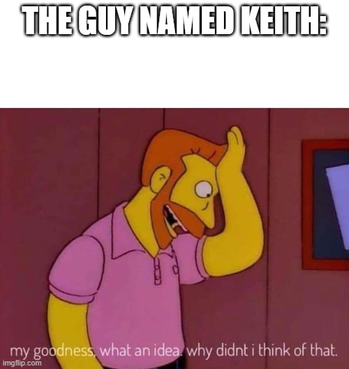 my goodness what an idea why didn't I think of that | THE GUY NAMED KEITH: | image tagged in my goodness what an idea why didn't i think of that | made w/ Imgflip meme maker