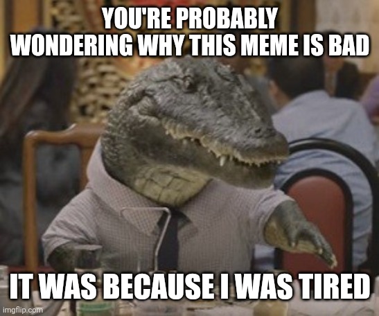 Alligator arms | YOU'RE PROBABLY WONDERING WHY THIS MEME IS BAD IT WAS BECAUSE I WAS TIRED | image tagged in alligator arms | made w/ Imgflip meme maker