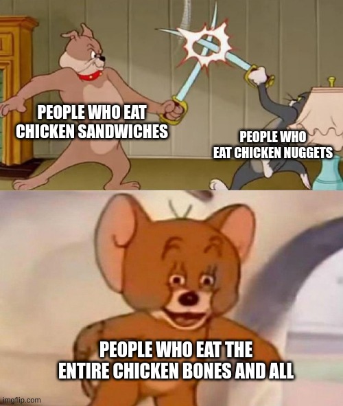 That me | PEOPLE WHO EAT CHICKEN SANDWICHES; PEOPLE WHO EAT CHICKEN NUGGETS; PEOPLE WHO EAT THE ENTIRE CHICKEN BONES AND ALL | image tagged in tom and jerry swordfight | made w/ Imgflip meme maker