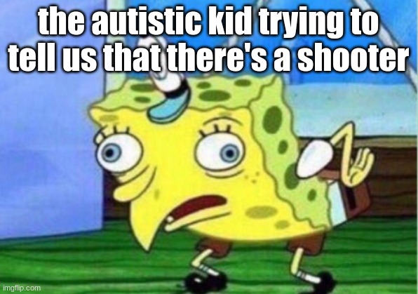 Mocking Spongebob | the autistic kid trying to tell us that there's a shooter | image tagged in memes,mocking spongebob | made w/ Imgflip meme maker