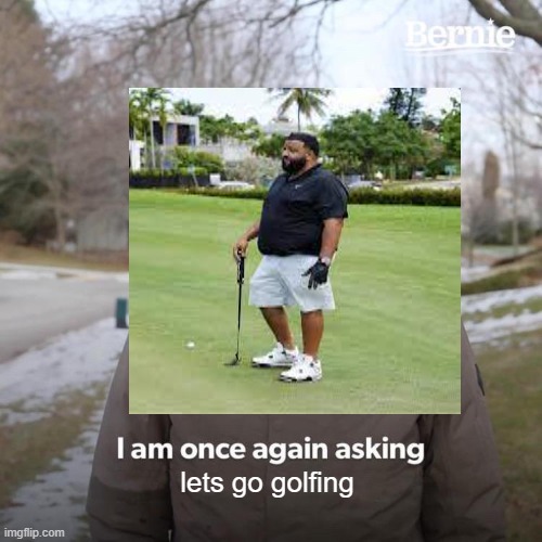Bernie I Am Once Again Asking For Your Support Meme | lets go golfing | image tagged in memes,bernie i am once again asking for your support | made w/ Imgflip meme maker