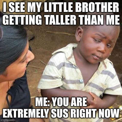 Third World Skeptical Kid Meme | I SEE MY LITTLE BROTHER GETTING TALLER THAN ME; ME: YOU ARE EXTREMELY SUS RIGHT NOW | image tagged in memes,third world skeptical kid | made w/ Imgflip meme maker