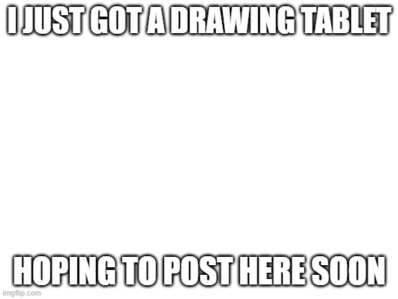 Blank White Template | I JUST GOT A DRAWING TABLET; HOPING TO POST HERE SOON | image tagged in blank white template | made w/ Imgflip meme maker