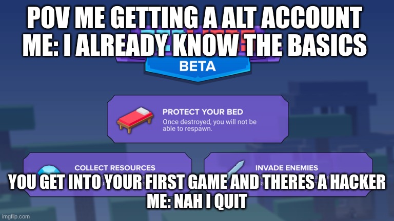 BloxBedWars | POV ME GETTING A ALT ACCOUNT 
ME: I ALREADY KNOW THE BASICS; YOU GET INTO YOUR FIRST GAME AND THERES A HACKER
ME: NAH I QUIT | image tagged in bloxbedwars | made w/ Imgflip meme maker