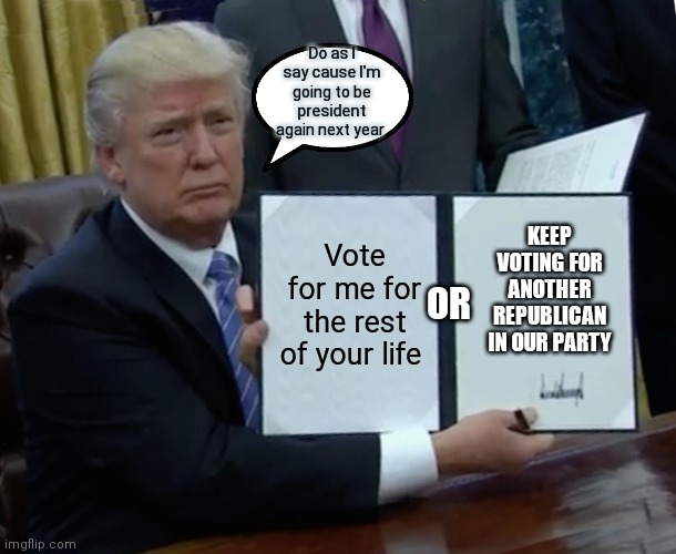 Trump is coming back so get ready | Do as I say cause I'm going to be president again next year; KEEP VOTING FOR ANOTHER REPUBLICAN IN OUR PARTY; Vote for me for the rest of your life; OR | image tagged in memes,trump bill signing,funny memes,trump 2024,watch out y'all,political meme | made w/ Imgflip meme maker