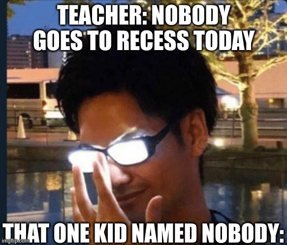 Anime glasses | TEACHER: NOBODY GOES TO RECESS TODAY; THAT ONE KID NAMED NOBODY: | image tagged in anime glasses | made w/ Imgflip meme maker