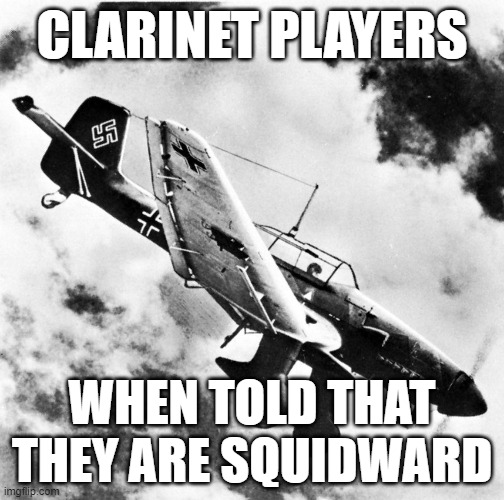 Ju-87 Dive | CLARINET PLAYERS; WHEN TOLD THAT THEY ARE SQUIDWARD | image tagged in ju-87 dive | made w/ Imgflip meme maker