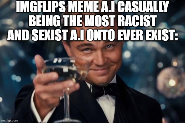 "A.I learns from humans" -Bleeding_Hood | IMGFLIPS MEME A.I CASUALLY BEING THE MOST RACIST AND SEXIST A.I ONTO EVER EXIST: | image tagged in memes,leonardo dicaprio cheers | made w/ Imgflip meme maker