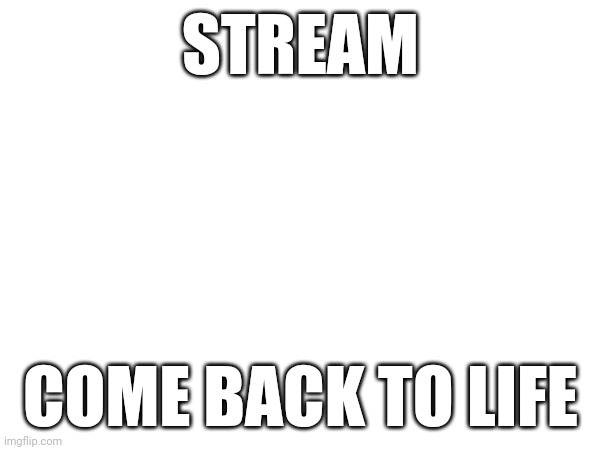 STREAM; COME BACK TO LIFE | made w/ Imgflip meme maker