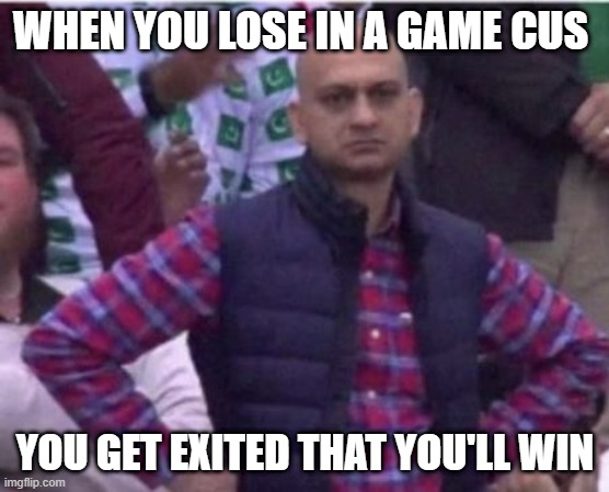 Upset | WHEN YOU LOSE IN A GAME CUS; YOU GET EXITED THAT YOU'LL WIN | image tagged in upset | made w/ Imgflip meme maker