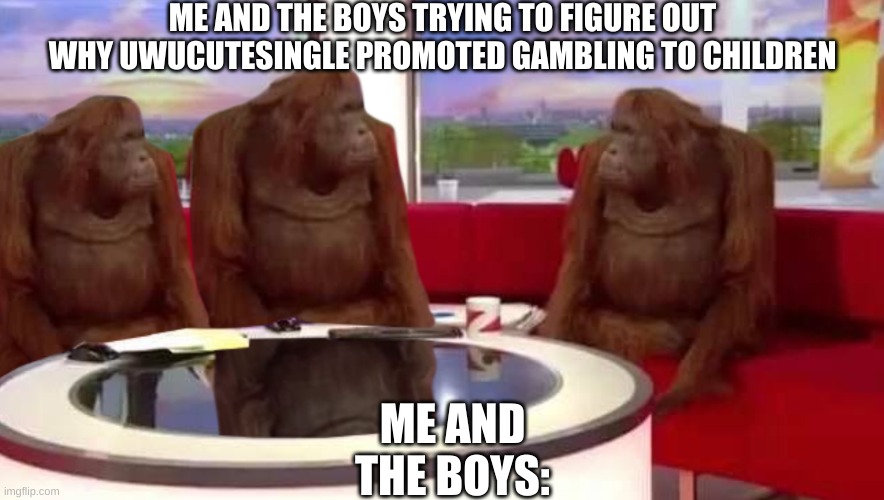 JUST WHY!? | ME AND THE BOYS TRYING TO FIGURE OUT WHY UWUCUTESINGLE PROMOTED GAMBLING TO CHILDREN; ME AND THE BOYS: | image tagged in where monkey | made w/ Imgflip meme maker