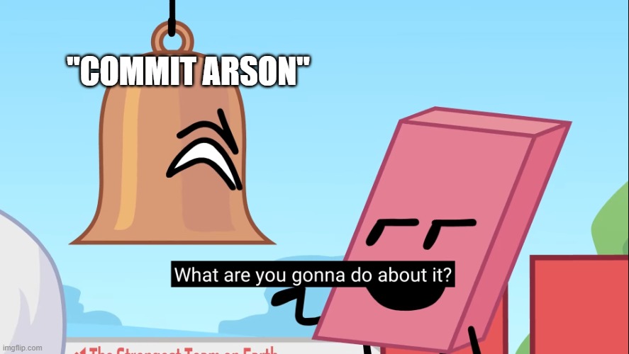 What are you gonna do about it | "COMMIT ARSON" | image tagged in what are you gonna do about it | made w/ Imgflip meme maker