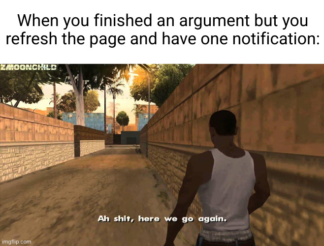darn they forgot that I was right | When you finished an argument but you refresh the page and have one notification: | image tagged in here we go again,argument,so true,gta,notifications,sigh | made w/ Imgflip meme maker