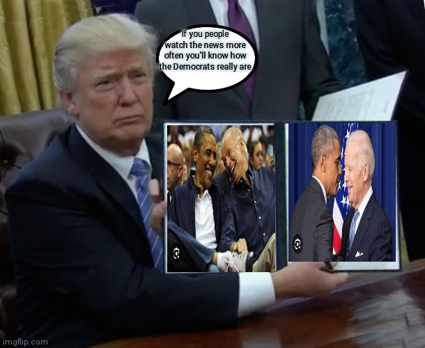 Come on people just watch more of the News LoL | If you people watch the news more often you'll know how the Democrats really are | image tagged in memes,trump bill signing,funny memes,people needs to watch the news more often,trump 2024,how the democrats really are | made w/ Imgflip meme maker