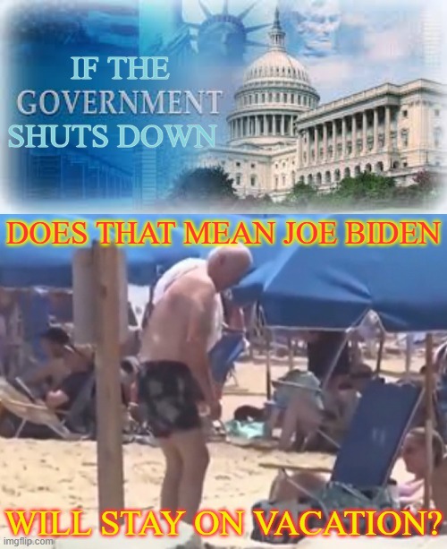 It's A Valid Question, Isn't It? | IF THE; SHUTS DOWN; DOES THAT MEAN JOE BIDEN; WILL STAY ON VACATION? | image tagged in government shutdown,joe biden,stay,vacation,memes,politics | made w/ Imgflip meme maker