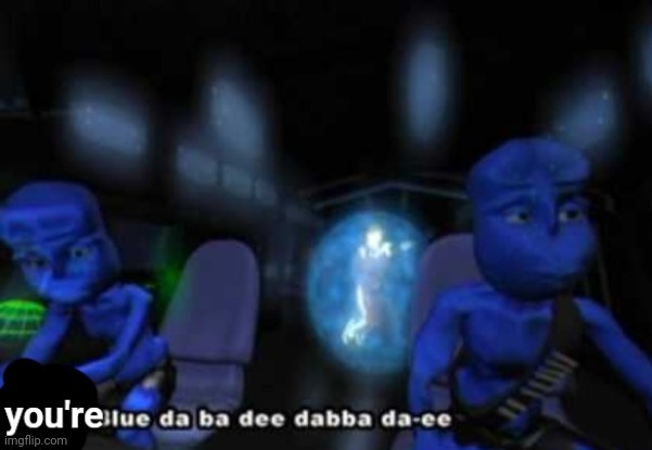 You're blue da ba dee dabba di | image tagged in you're blue da ba dee dabba di | made w/ Imgflip meme maker