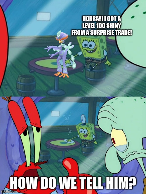 How Do We Tell Him? | HORRAY! I GOT A LEVEL 100 SHINY FROM A SURPRISE TRADE! HOW DO WE TELL HIM? | image tagged in how do we tell him | made w/ Imgflip meme maker