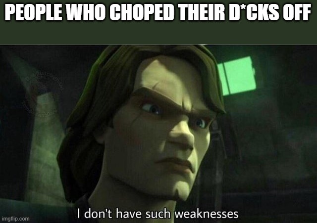 I don't have such weakness | PEOPLE WHO CHOPED THEIR D*CKS OFF | image tagged in i don't have such weakness | made w/ Imgflip meme maker