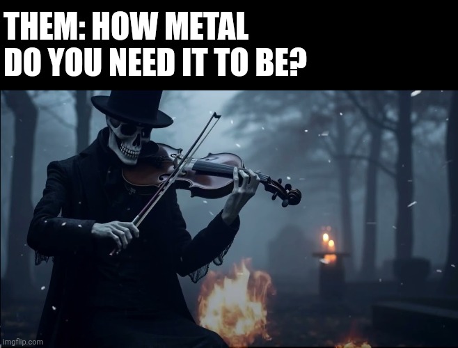 How metal is it? | THEM: HOW METAL DO YOU NEED IT TO BE? | image tagged in skeleton violin | made w/ Imgflip meme maker