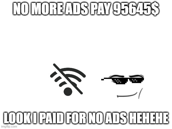 free no ads | NO MORE ADS PAY 95645$; LOOK I PAID FOR NO ADS HEHEHE | image tagged in free,noads,ads,internet trolls | made w/ Imgflip meme maker