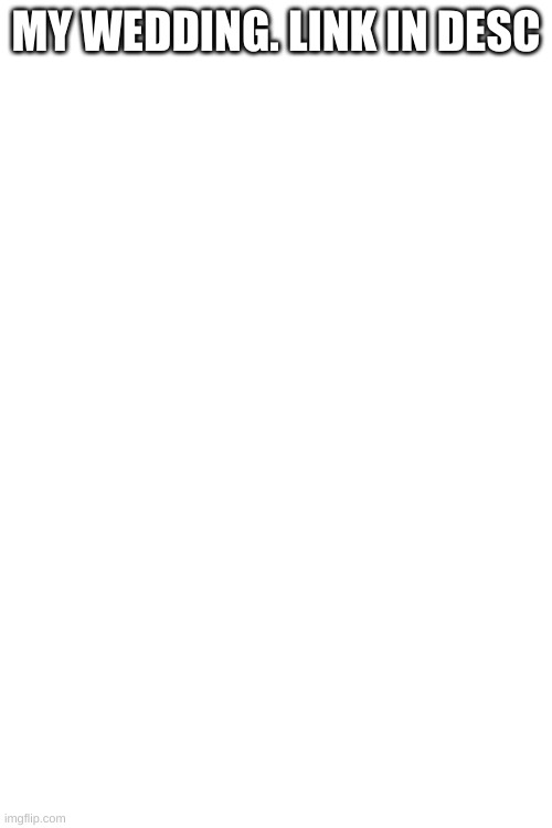 MY WEDDING. LINK IN DESC | made w/ Imgflip meme maker