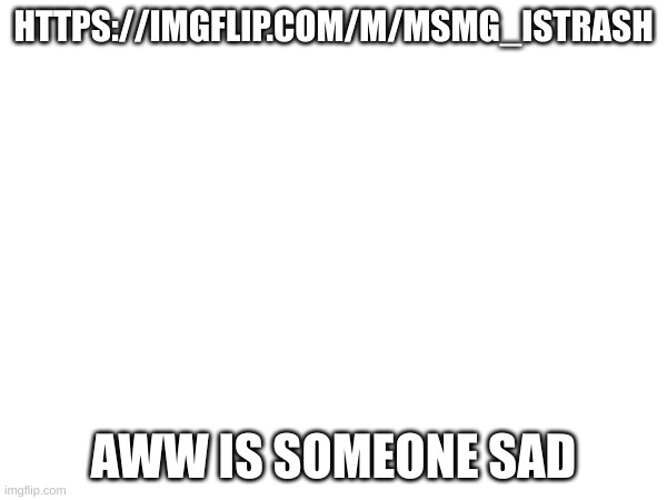 HTTPS://IMGFLIP.COM/M/MSMG_ISTRASH; AWW IS SOMEONE SAD | made w/ Imgflip meme maker