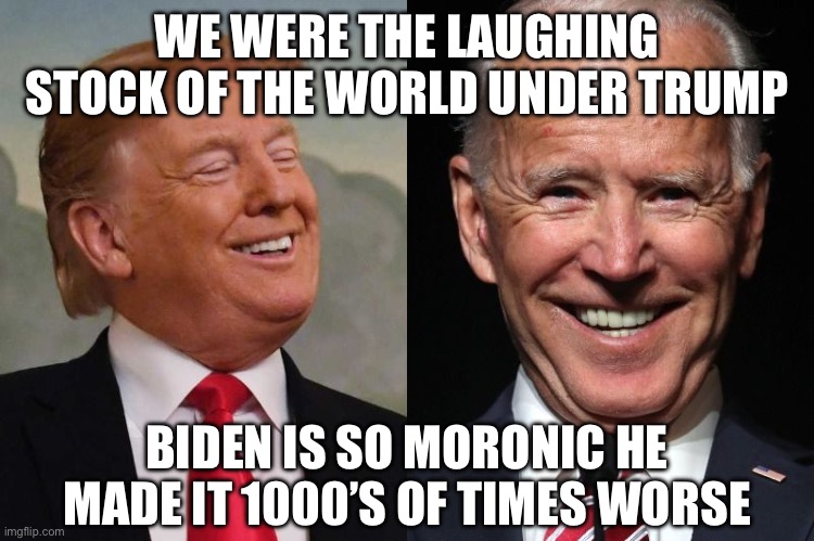 Trump and Biden | WE WERE THE LAUGHING STOCK OF THE WORLD UNDER TRUMP; BIDEN IS SO MORONIC HE MADE IT 1000’S OF TIMES WORSE | image tagged in trump and biden | made w/ Imgflip meme maker