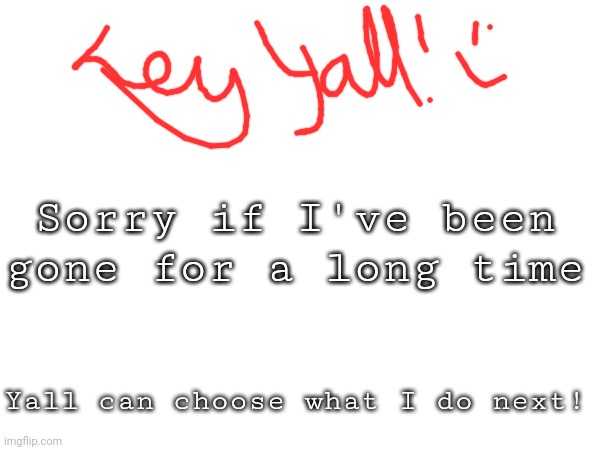 Sorry :( | Sorry if I've been gone for a long time; Yall can choose what I do next! | image tagged in back,decide my content,sorry | made w/ Imgflip meme maker