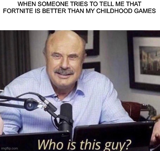 Saturn remade who is this guy | WHEN SOMEONE TRIES TO TELL ME THAT FORTNITE IS BETTER THAN MY CHILDHOOD GAMES | image tagged in saturn remade who is this guy | made w/ Imgflip meme maker