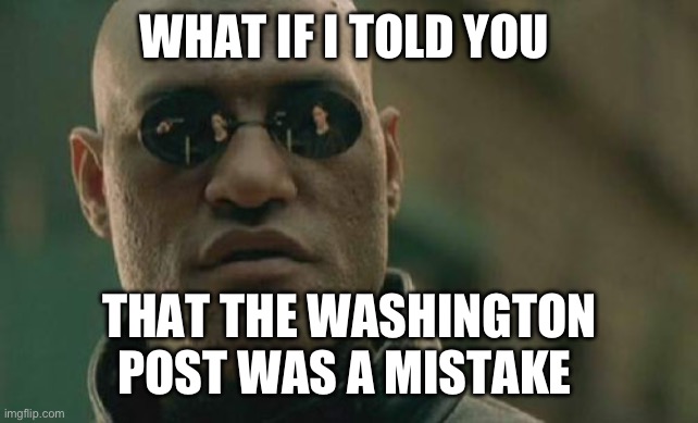 WaPost was a mistake | WHAT IF I TOLD YOU; THAT THE WASHINGTON POST WAS A MISTAKE | image tagged in memes,matrix morpheus | made w/ Imgflip meme maker