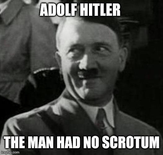 Offensive possibly. | ADOLF HITLER; THE MAN HAD NO SCROTUM | image tagged in hitler laugh,you know i'm right,that mustache gay as hell,stalin wore a better one | made w/ Imgflip meme maker