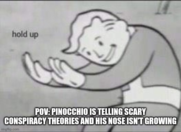Hold up... | POV: PINOCCHIO IS TELLING SCARY CONSPIRACY THEORIES AND HIS NOSE ISN'T GROWING | image tagged in fallout hold up | made w/ Imgflip meme maker
