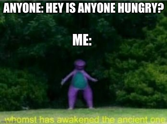 Anybody else like this? | ANYONE: HEY IS ANYONE HUNGRY? ME: | image tagged in whomst has awakened the ancient one | made w/ Imgflip meme maker