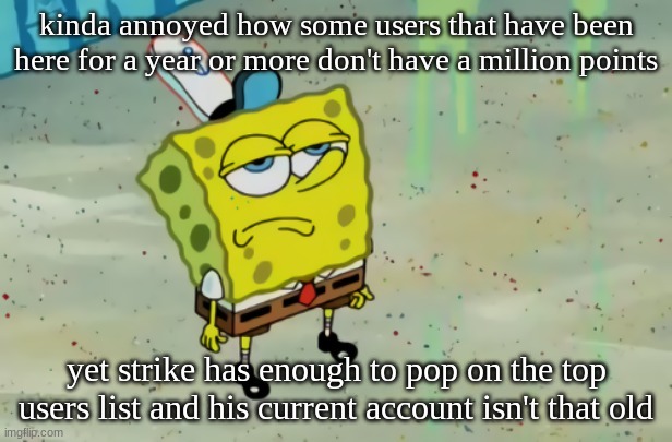 the privilege of begging | kinda annoyed how some users that have been here for a year or more don't have a million points; yet strike has enough to pop on the top users list and his current account isn't that old | image tagged in spongebob not scared | made w/ Imgflip meme maker