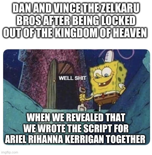 Well shit.  Spongebob edition | DAN AND VINCE THE ZELKARU BROS AFTER BEING LOCKED OUT OF THE KINGDOM OF HEAVEN; WHEN WE REVEALED THAT WE WROTE THE SCRIPT FOR ARIEL RIHANNA KERRIGAN TOGETHER | image tagged in well shit spongebob edition | made w/ Imgflip meme maker