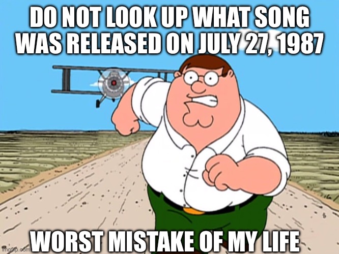 Peter Griffin running away | DO NOT LOOK UP WHAT SONG WAS RELEASED ON JULY 27, 1987; WORST MISTAKE OF MY LIFE | image tagged in peter griffin running away,family guy,dont do it,funny | made w/ Imgflip meme maker