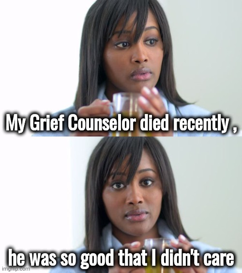 A job well done | My Grief Counselor died recently , he was so good that I didn't care | image tagged in black woman drinking tea 2 panels,grief,and i took that personally,this is fine,no regrets | made w/ Imgflip meme maker