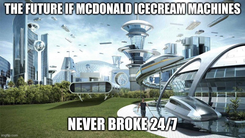 the furture | THE FUTURE IF MCDONALD ICECREAM MACHINES; NEVER BROKE 24/7 | image tagged in the future world if | made w/ Imgflip meme maker