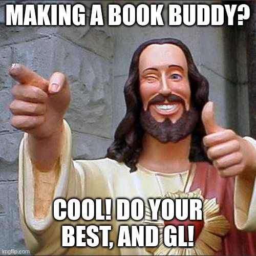 Buddy Christ Meme | MAKING A BOOK BUDDY? COOL! DO YOUR BEST, AND GL! | image tagged in memes,buddy christ | made w/ Imgflip meme maker