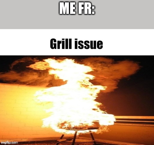Grill issue | ME FR: | image tagged in grill issue | made w/ Imgflip meme maker