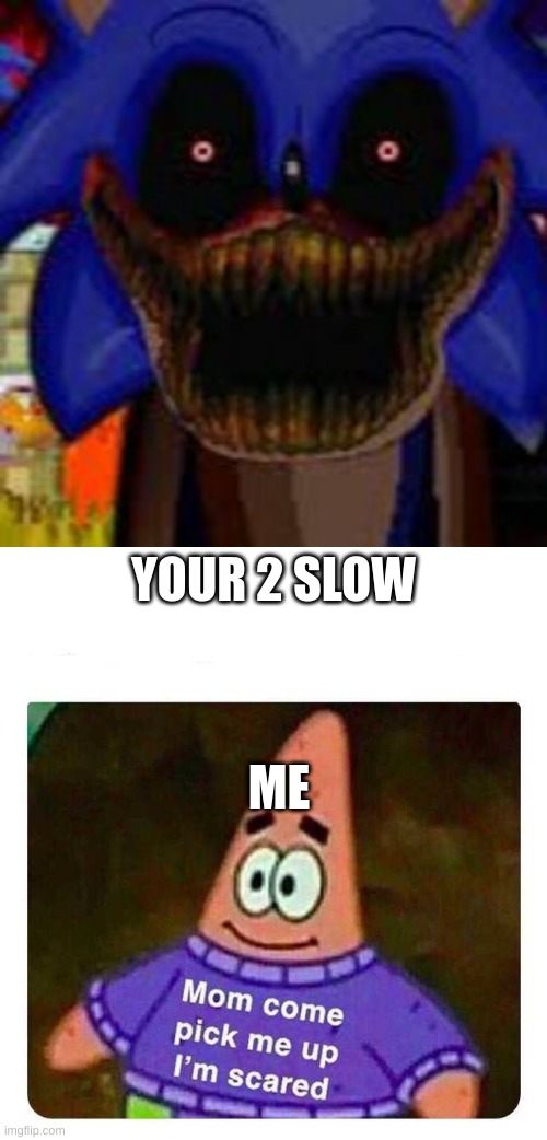 YOUR 2 SLOW; ME | image tagged in patrick mom come pick me up i'm scared,sonic exe | made w/ Imgflip meme maker