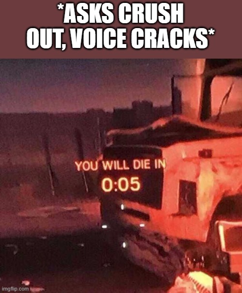 You will die in 0:05 | *ASKS CRUSH OUT, VOICE CRACKS* | image tagged in you will die in 0 05 | made w/ Imgflip meme maker