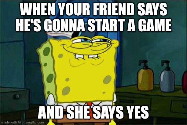 Don't You Squidward | WHEN YOUR FRIEND SAYS HE'S GONNA START A GAME; AND SHE SAYS YES | made w/ Imgflip meme maker