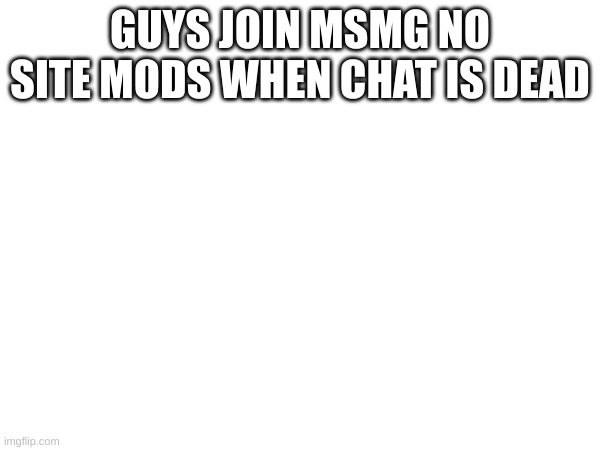 GUYS JOIN MSMG NO SITE MODS WHEN CHAT IS DEAD | made w/ Imgflip meme maker