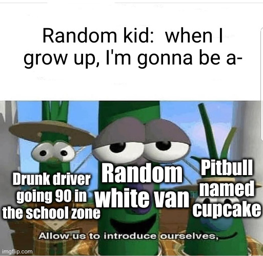 uh oh time to abruptly stop good childhood | Random kid:  when I grow up, I'm gonna be a-; Random white van; Pitbull named cupcake; Drunk driver going 90 in the school zone | image tagged in allow us to introduce ourselves,uh oh,dark humor,white van,drunk driving,pitbull | made w/ Imgflip meme maker