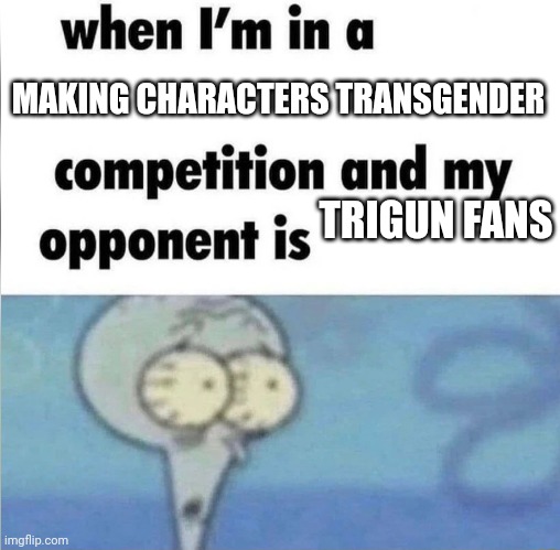 whe i'm in a competition and my opponent is | MAKING CHARACTERS TRANSGENDER; TRIGUN FANS | image tagged in whe i'm in a competition and my opponent is | made w/ Imgflip meme maker