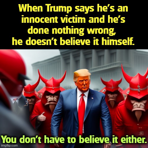 When Trump says he's an
 innocent victim and he's 
done nothing wrong, 
he doesn't believe it himself. You don't have to believe it either. | image tagged in trump,liar,devil,hell,innocent,never | made w/ Imgflip meme maker