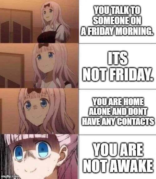 chika template | YOU TALK TO SOMEONE ON A FRIDAY MORNING. ITS NOT FRIDAY. YOU ARE HOME ALONE AND DONT HAVE ANY CONTACTS; YOU ARE NOT AWAKE | image tagged in chika template | made w/ Imgflip meme maker