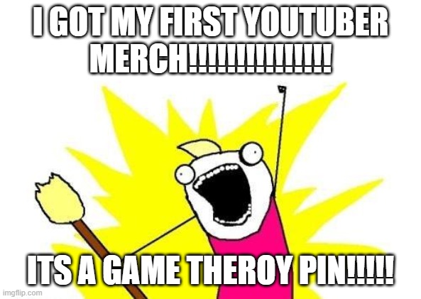 X All The Y Meme | I GOT MY FIRST YOUTUBER MERCH!!!!!!!!!!!!!!! ITS A GAME THEROY PIN!!!!! | image tagged in memes,x all the y | made w/ Imgflip meme maker