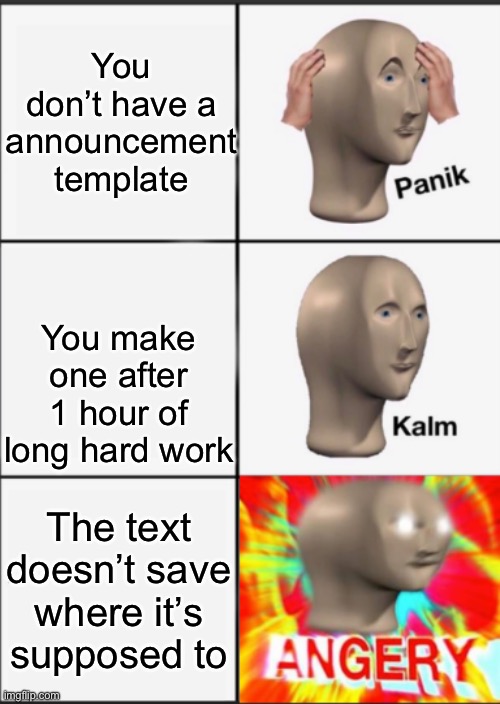 Can somebody help me with this??? | You don’t have a announcement template; You make one after 1 hour of long hard work; The text doesn’t save where it’s supposed to | image tagged in panik kalm angery,memes,funny,relatable,meme man,stonks | made w/ Imgflip meme maker